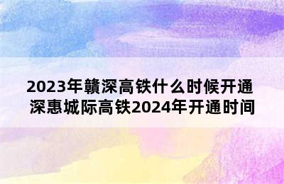2023年贛深高铁什么时候开通 深惠城际高铁2024年开通时间